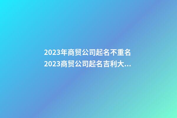 2023年商贸公司起名不重名 2023商贸公司起名吉利大气-第1张-公司起名-玄机派